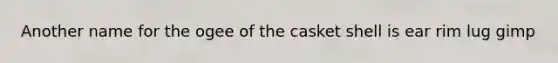 Another name for the ogee of the casket shell is ear rim lug gimp