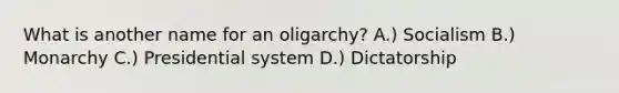 What is another name for an oligarchy? A.) Socialism B.) Monarchy C.) Presidential system D.) Dictatorship