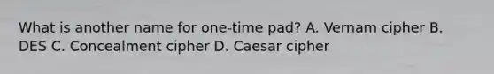 What is another name for one-time pad? A. Vernam cipher B. DES C. Concealment cipher D. Caesar cipher