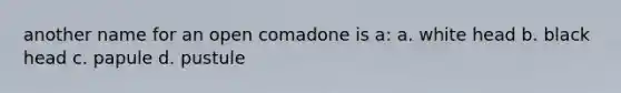 another name for an open comadone is a: a. white head b. black head c. papule d. pustule