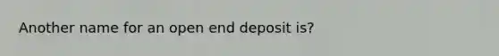 Another name for an open end deposit is?