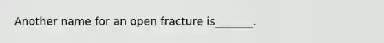 Another name for an open fracture is_______.