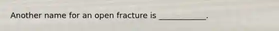 Another name for an open fracture is ____________.