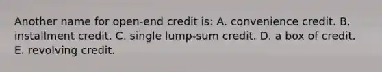 Another name for open-end credit is: A. convenience credit. B. installment credit. C. single lump-sum credit. D. a box of credit. E. revolving credit.