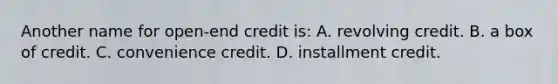 Another name for open-end credit is: A. revolving credit. B. a box of credit. C. convenience credit. D. installment credit.