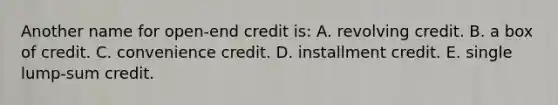 Another name for open-end credit is: A. revolving credit. B. a box of credit. C. convenience credit. D. installment credit. E. single lump-sum credit.