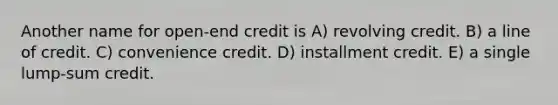 Another name for open-end credit is A) revolving credit. B) a line of credit. C) convenience credit. D) installment credit. E) a single lump-sum credit.