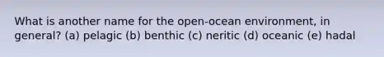 What is another name for the open-ocean environment, in general? (a) pelagic (b) benthic (c) neritic (d) oceanic (e) hadal