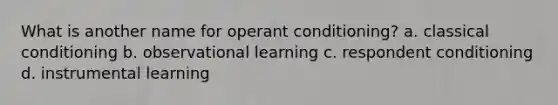 What is another name for operant conditioning? a. classical conditioning b. observational learning c. respondent conditioning d. instrumental learning