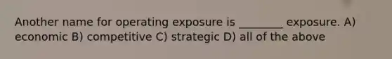 Another name for operating exposure is ________ exposure. A) economic B) competitive C) strategic D) all of the above