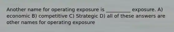 Another name for operating exposure is __________ exposure. A) economic B) competitive C) Strategic D) all of these answers are other names for operating exposure