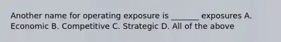 Another name for operating exposure is _______ exposures A. Economic B. Competitive C. Strategic D. All of the above