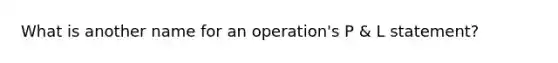 What is another name for an operation's P & L statement?