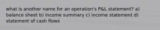 what is another name for an operation's P&L statement? a) balance sheet b) income summary c) income statement d) statement of cash flows