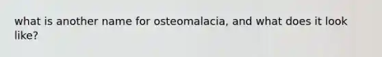 what is another name for osteomalacia, and what does it look like?