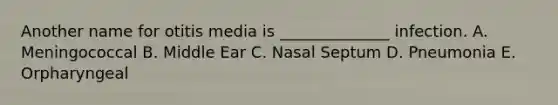 Another name for otitis media is ______________ infection. A. Meningococcal B. Middle Ear C. Nasal Septum D. Pneumonia E. Orpharyngeal