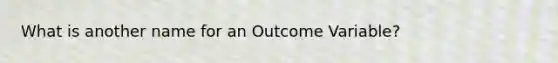 What is another name for an Outcome Variable?