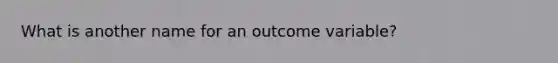 What is another name for an outcome variable?