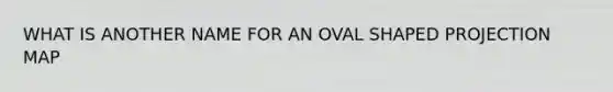 WHAT IS ANOTHER NAME FOR AN <a href='https://www.questionai.com/knowledge/k8SnszQ8XM-oval-shape' class='anchor-knowledge'>oval shape</a>D PROJECTION MAP