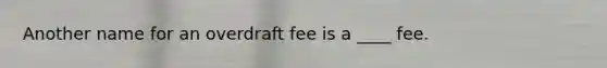 Another name for an overdraft fee is a ____ fee.