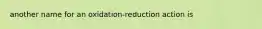 another name for an oxidation-reduction action is