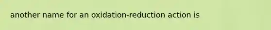 another name for an oxidation-reduction action is