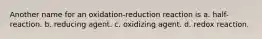 Another name for an oxidation-reduction reaction is a. half-reaction. b. reducing agent. c. oxidizing agent. d. redox reaction.