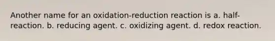 Another name for an oxidation-reduction reaction is a. half-reaction. b. reducing agent. c. oxidizing agent. d. redox reaction.