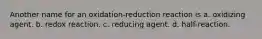 Another name for an oxidation-reduction reaction is a. oxidizing agent. b. redox reaction. c. reducing agent. d. half-reaction.