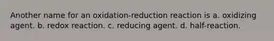 Another name for an oxidation-reduction reaction is a. oxidizing agent. b. redox reaction. c. reducing agent. d. half-reaction.