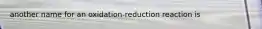 another name for an oxidation-reduction reaction is