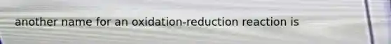 another name for an oxidation-reduction reaction is