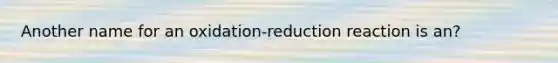 Another name for an oxidation-reduction reaction is an?