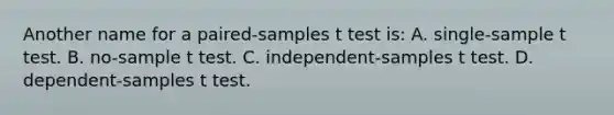 Another name for a paired-samples t test is: A. single-sample t test. B. no-sample t test. C. independent-samples t test. D. dependent-samples t test.