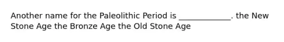 Another name for the Paleolithic Period is _____________. the New Stone Age the Bronze Age the Old Stone Age