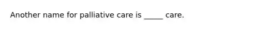 Another name for palliative care is _____ care.