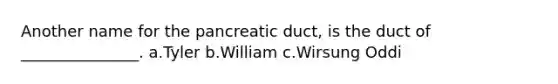 Another name for the pancreatic duct, is the duct of _______________. a.Tyler b.William c.Wirsung Oddi