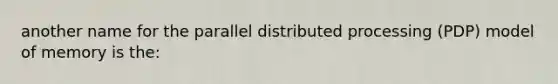 another name for the parallel distributed processing (PDP) model of memory is the: