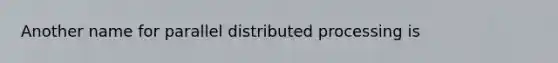 Another name for parallel distributed processing is