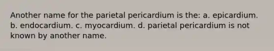 Another name for the parietal pericardium is the: a. epicardium. b. endocardium. c. myocardium. d. parietal pericardium is not known by another name.