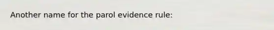 Another name for the parol evidence rule: