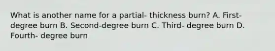 What is another name for a partial- thickness burn? A. First- degree burn B. Second-degree burn C. Third- degree burn D. Fourth- degree burn