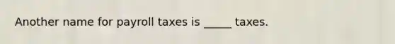Another name for payroll taxes is _____ taxes.