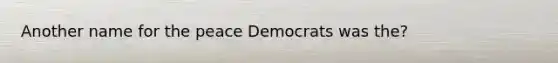 Another name for the peace Democrats was the?