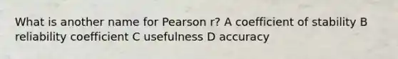 What is another name for Pearson r? A coefficient of stability B reliability coefficient C usefulness D accuracy