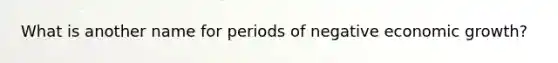 What is another name for periods of negative economic growth?