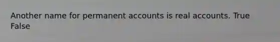 Another name for permanent accounts is real accounts. True False