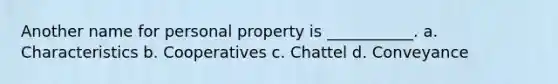 Another name for personal property is ___________. a. Characteristics b. Cooperatives c. Chattel d. Conveyance