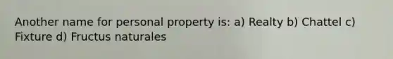 Another name for personal property is: a) Realty b) Chattel c) Fixture d) Fructus naturales