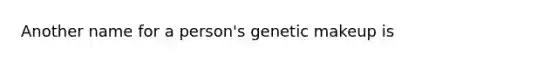 Another name for a person's genetic makeup is